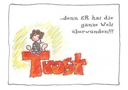 Trost denn ER hat die ganze Welt überwunden!