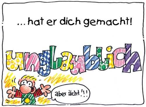unglaublich hat er dich gemacht! aber ächt!!!
