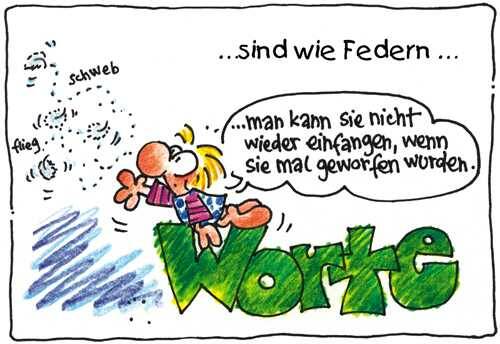 Worte sind wie Federn, man kann sie nicht wieder einfangen, wenn sie mal geworfen wurden.