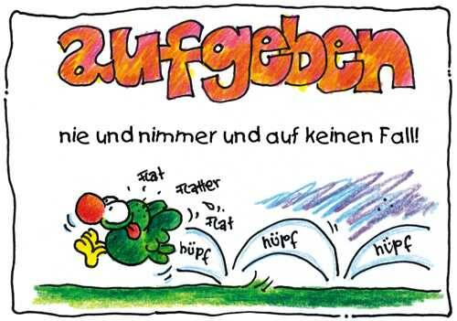 aufgeben – nie und nimmer, auf keinen Fall!