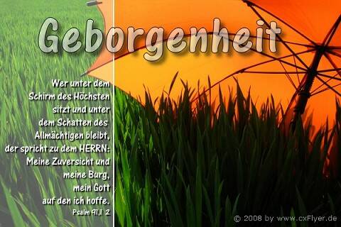 Wer unter dem Schirm des Höchsten sitzt und unter dem Schatten des Allmächtigen bleibt, der spricht zu dem HERRN: Meine Zuversicht und meine Burg, mein Gott auf den ich hoffe.