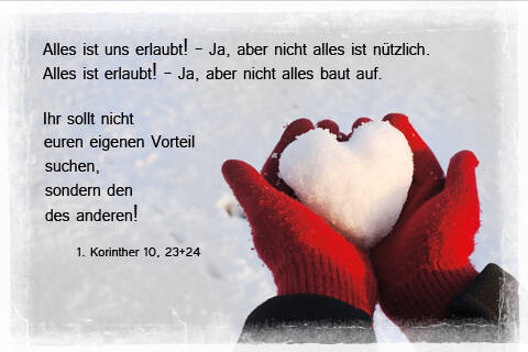 Alles ist uns erlaubt. Ja, aber nicht alles ist nützlich. Alles ist erlaubt! Ja, aber nicht alles baut auf. Ihr sollt nicht euren eigenen Vorteil suchen, sondern den des anderen!