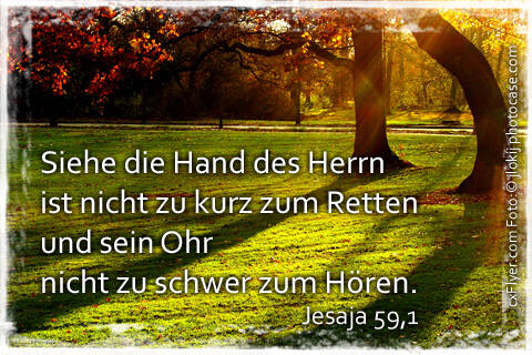 Siehe die Hand des Herrn ist nicht zu kurz zum Retten und sein Ohr nicht zu schwer zum Hören.
