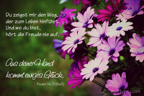 Du zeigst mir den Weg, der zum Leben hinführt. Und wo du bist, hört die Freude nie auf. Aus deiner Hand kommt ewiges Glück