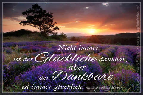 Nicht immer ist der Glückliche dankbar, aber der Dankbare ist immer glücklich.