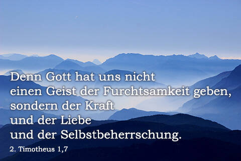 Denn Gott hat uns nicht einen Geist der Furchtsamkeit gegeben, sondern der Kraft und der Liebe und der Selbstbehrrschung.
