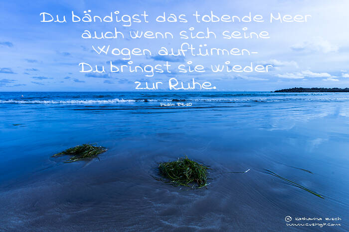 Du bändigst das tobende Meer auch wenn sich seine Wogen auftürmen – Du bringst sie wieder zur Ruhe.