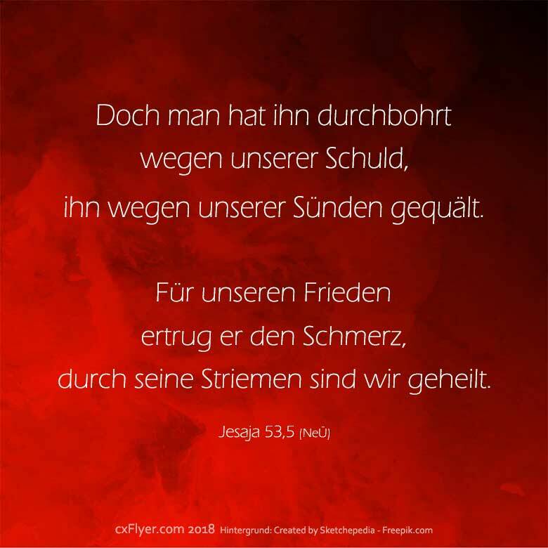 Doch man hat ihn durchbohrt wegen unserer Schuld, ihn wegen unserer Sünden gequält. Für unseren Frieden ertrug er den Schmerz, duch seine Striemen sind wir geheilt.